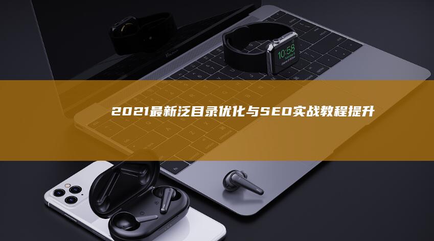 2021最新泛目录优化与SEO实战教程：提升网站排名策略